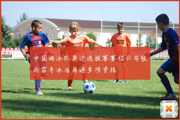 中国游泳队奥运选拔赛赛程公布张雨霏李冰洁角逐多项资格