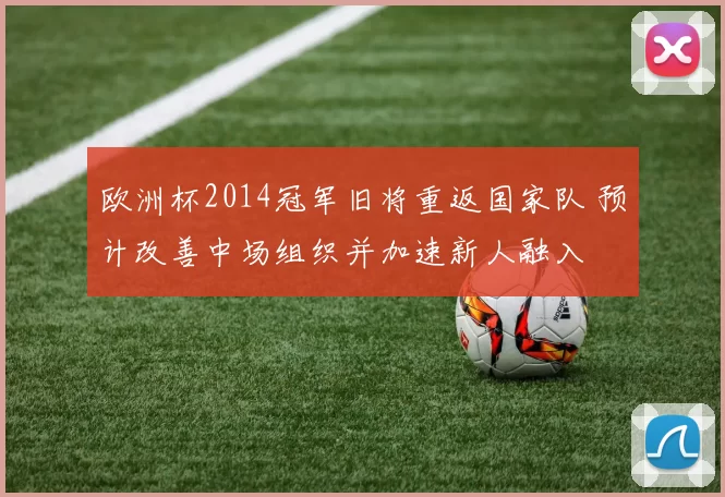 欧洲杯2014冠军旧将重返国家队 预计改善中场组织并加速新人融入