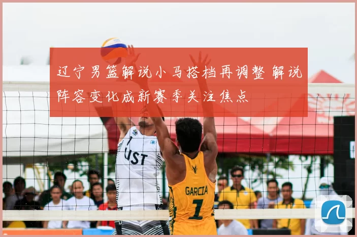 辽宁男篮解说小马搭档再调整 解说阵容变化成新赛季关注焦点