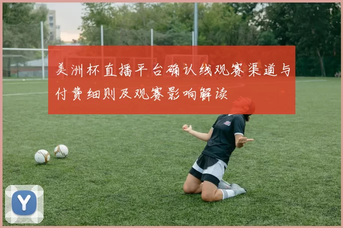 美洲杯直播平台确认线观赛渠道与付费细则及观赛影响解读