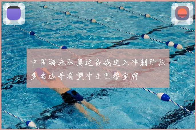 中国游泳队奥运备战进入冲刺阶段多名选手有望冲击巴黎金牌