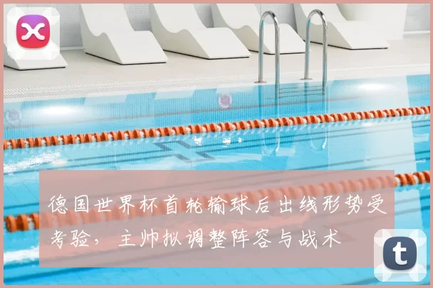 德国世界杯首轮输球后出线形势受考验，主帅拟调整阵容与战术