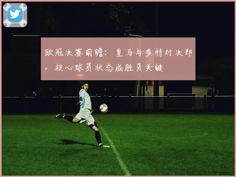 欧冠决赛前瞻：皇马与多特对决即，核心球员状态成胜负关键