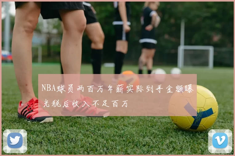 NBA球员两百万年薪实际到手金额曝光税后收入不足百万